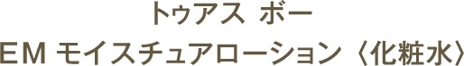 トゥアス ボー EMモイスチュアローション 〈化粧水〉