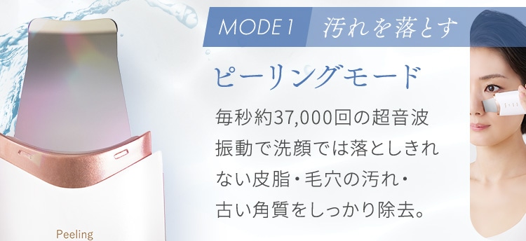 ピーリングモード:毎秒約37,000回の超音波振動で洗顔では落としきれない皮脂・毛穴の汚れ・古い角質をしっかり除去。