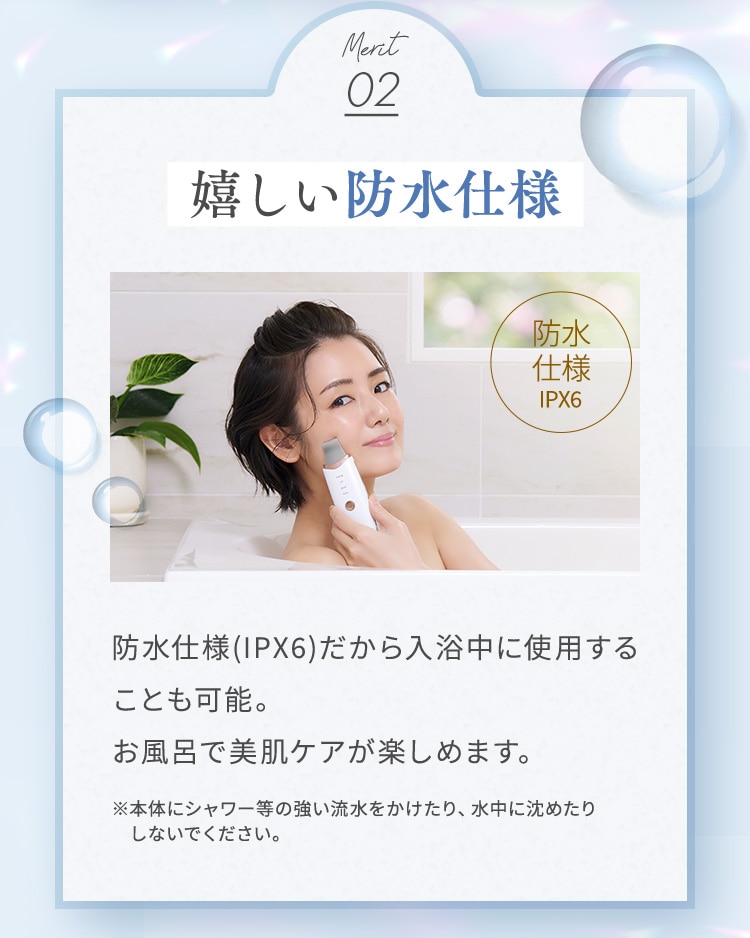 防水仕様(IPX6)だから入浴中に使用することも可能。お風呂で美肌ケアが楽しめます。