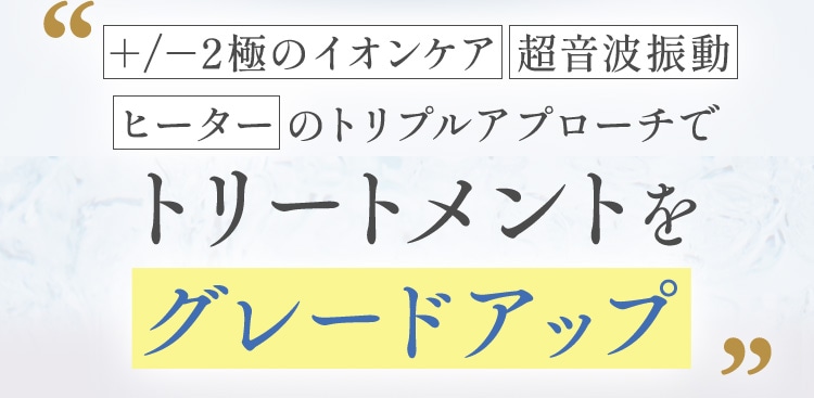 「＋/－2極のイオンケア」「超音波波動」「ヒーター」のトリプルアプローチでトリートメントをグレードアップ
