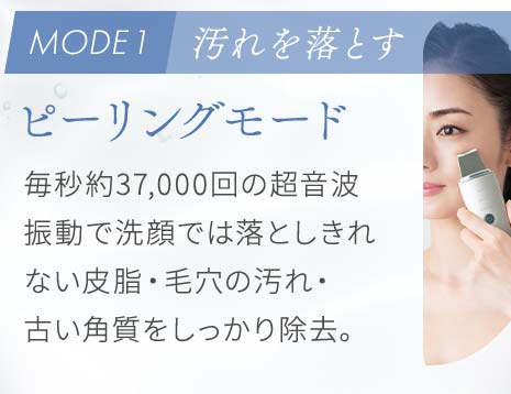 ピーリングモード:毎秒約37,000回の超音波振動で洗顔では落としきれない皮脂・毛穴の汚れ・古い角質をしっかり除去。