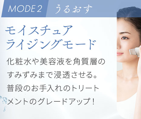 モイスチュアライジングモード:化粧水や美容液を角質層のすみずみまで浸透させる。 普段のお手入れのトリートメントのグレードアップ！