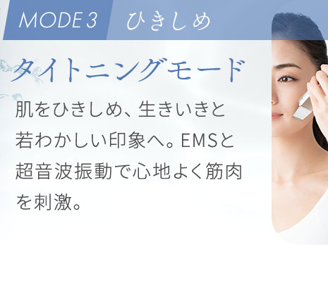 タイトニングモード:肌をひきしめ、生きいきと若わかしい印象へ。EMSと超音波振動で心地よく筋肉を刺激。