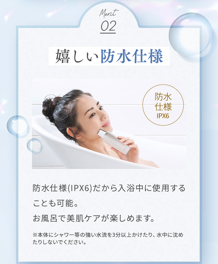 防水仕様(IPX6)だから入浴中に使用することも可能。お風呂で美肌ケアが楽しめます。