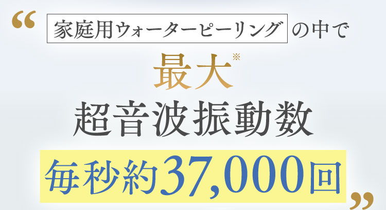 家庭用ウォーターピーリングの中で最大超音波振動数毎秒約37,000回
