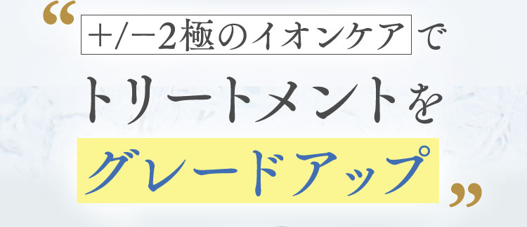 ＋/－2極のイオンケアでトリートメントをグレードアップ