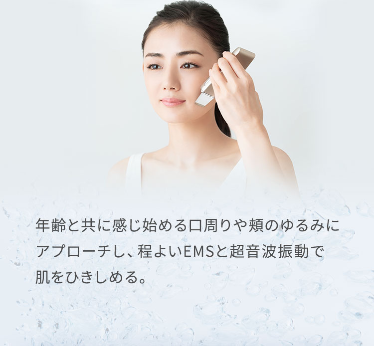年齢と共に感じ始める口周りや頬のゆるみにアプローチし、程よいEMSと超音波振動で肌をひきしめる。
