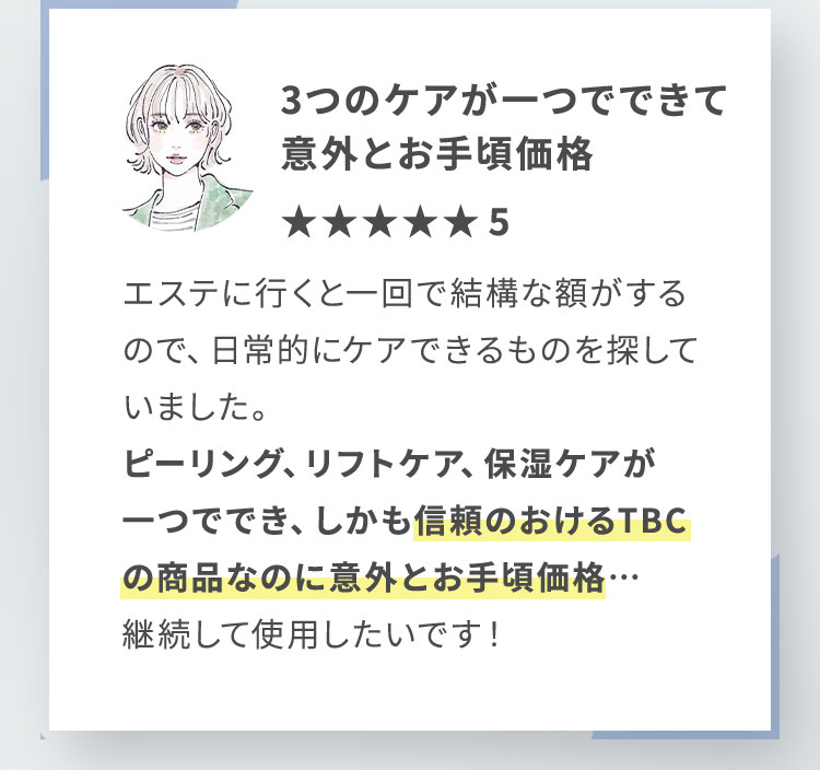 ピーリング、リフトケア、保湿ケアが一つででき、しかも信頼のおけるTBCの商品なのに意外とお手頃価格…継続して使用したいです！