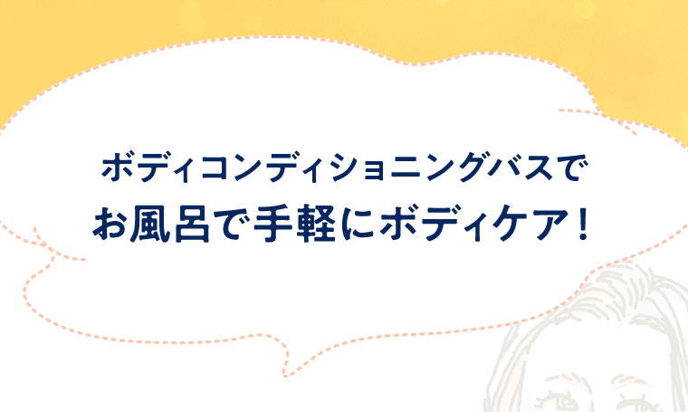 ボディコンディショニングバスで お風呂で手軽にボディケア！