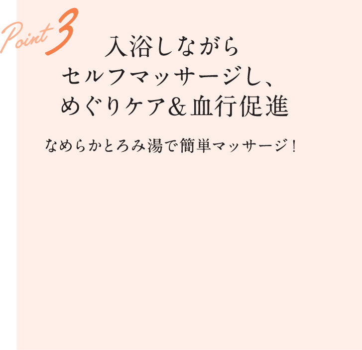 POINT3;入浴しながらセルフマッサージし、めぐりケア＆血行促進