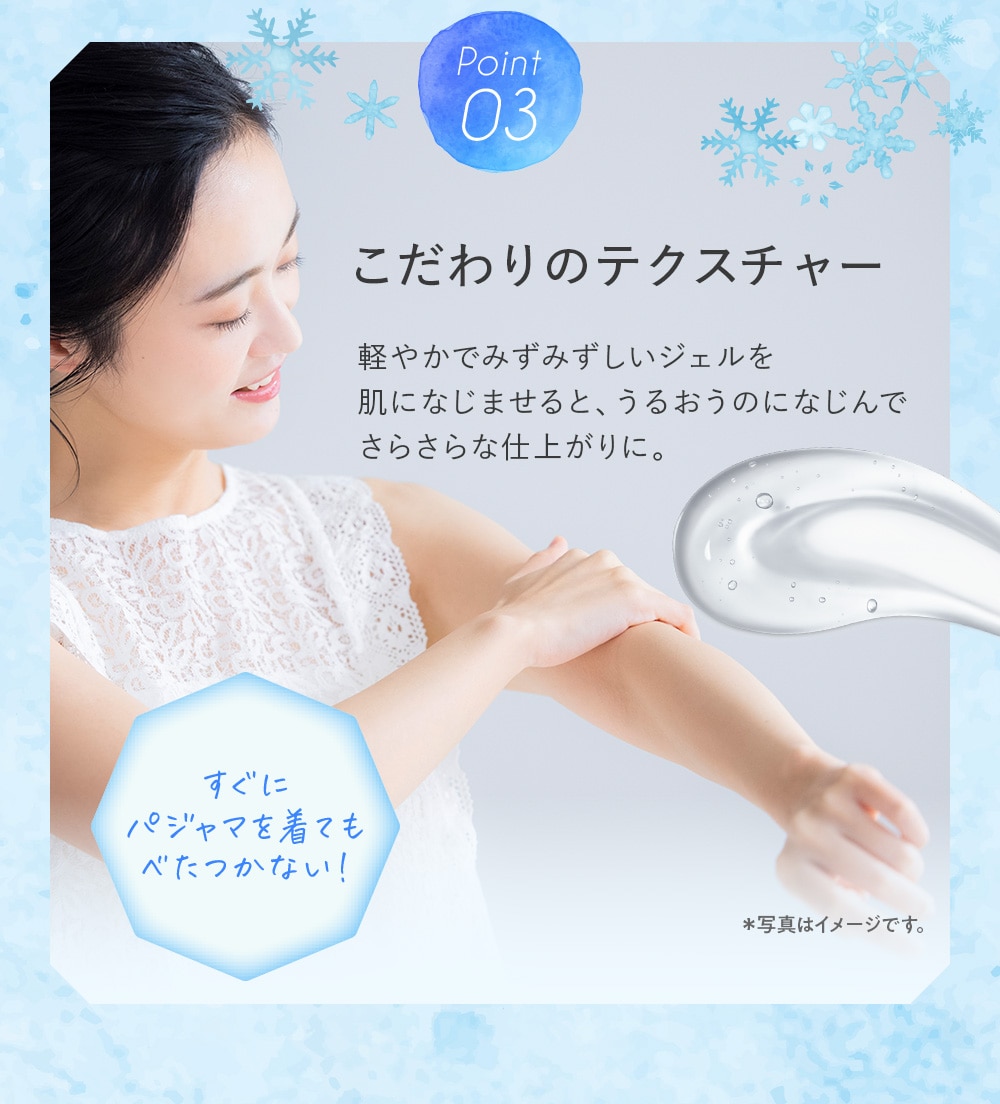 point03:軽やかでみずみずしいジェルを肌になじませると、うるおうのになじんでさらさらな仕上がりに。
