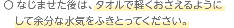 なじませた後は、タオルで軽くおさえるようにして余分な水気をふきとってください。