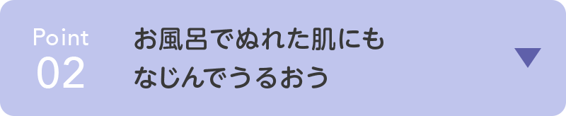 point02 お風呂でぬれた肌にも なじんでうるおう