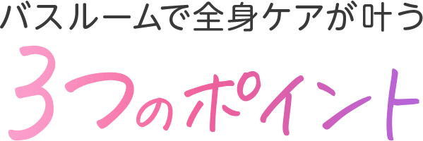 バスルームで全身ケアが叶う3つのポイント