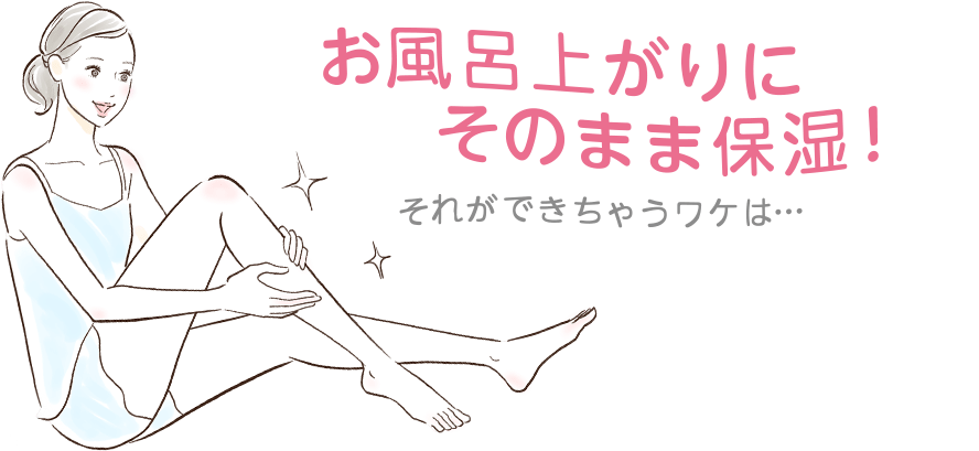 お風呂上りにそのまま保湿！それができちゃうワケは…