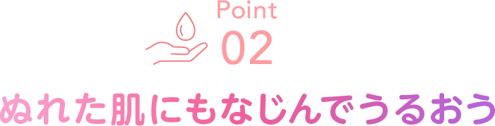 Point02 ぬれた肌にもなじんでうるおう