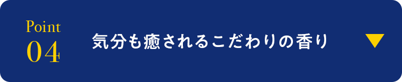 point04 気分も癒されるこだわりの香り