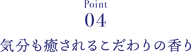 Point04 気分も癒されるこだわりの香り