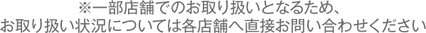 ※一部店舗でのお取り扱いとなるため、お取り扱い状況については各店舗へ直接お問い合わせください