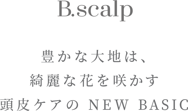 豊かな大地は、綺麗な花を咲かす頭皮ケアのNEW BASIC