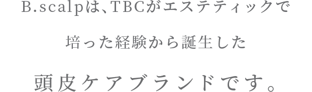 B.scalpは、TBCがエステティックで
培った経験から誕生した頭皮ケアブランドです。