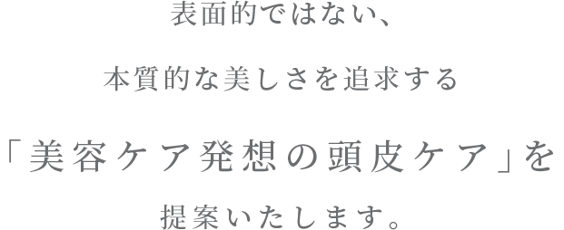 表面的ではない、本質的な美しさを追求する「美容ケア発想の頭皮ケア」を提案いたします。