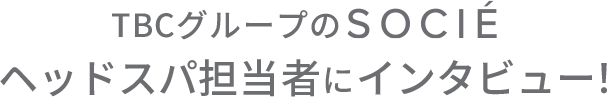 TBCグループのSOCIEヘッドスパ担当者にインタビュー！