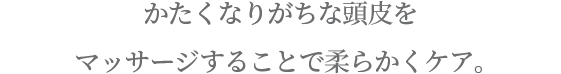 かたくなりがちな頭皮を マッサージすることで柔らかくケア。