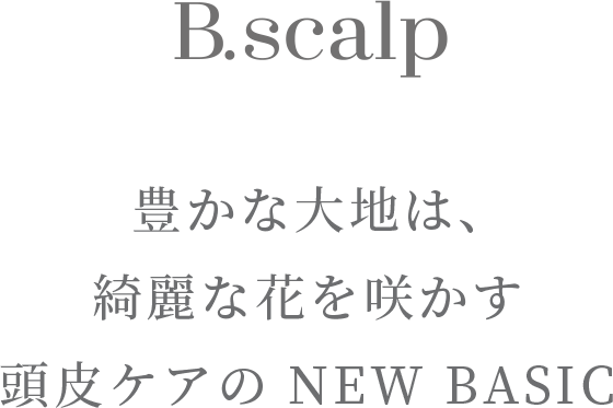 豊かな大地は、 綺麗な花を咲かす 頭皮ケアの NEW BASIC