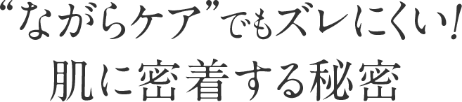 “ながらケア”でもズレにくい！肌に密着する秘密