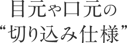 “目元や口元の“切り込み仕様”