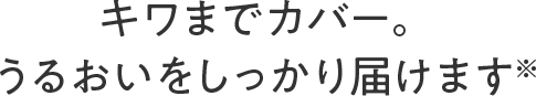 キワまでカバー。うるおいをしっかり届けます
