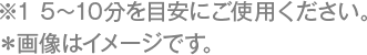※1 5～10分を目安にご使用ください。＊画像はイメージです。