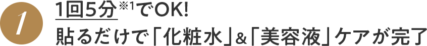 1 1回5分※1でOK！ 貼るだけで「化粧水」＆「美容液」ケアが完了