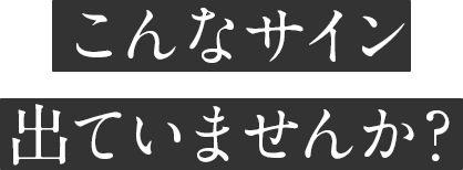 こんなサイン出ていませんか？