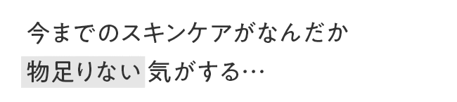今までのスキンケアがなんだか物足りない気がする…