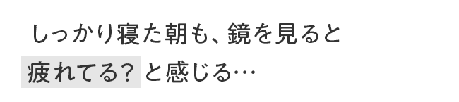 しっかり寝た朝も、鏡を見ると疲れてる？と感じる…