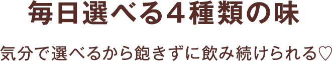 毎日選べる4種類の味 気分で選べるから飽きずに飲み続けられる