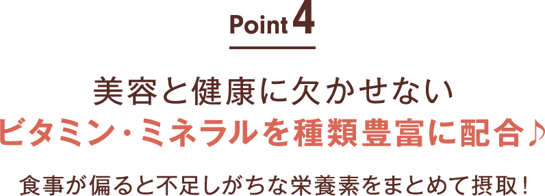 point04:美容と健康に欠かせない ビタミン・ミネラルを種類豊富に配合♪