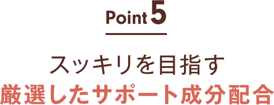 point05:スッキリを目指す 厳選したサポート成分配合