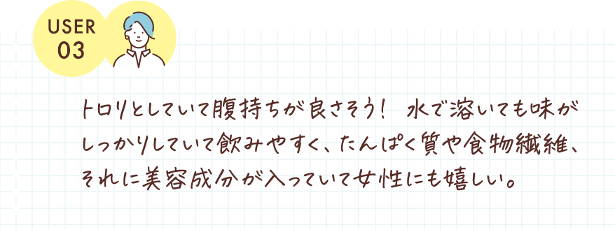 トロリとしていて腹持ちが良さそう！ 水で溶いても味がしっかりしていて飲みやすく、たんぱく質や食物繊維、それに美容成分が入っていて女性にもうれしい！