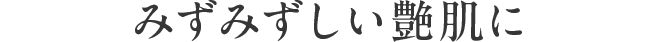 みずみずしい艶肌に