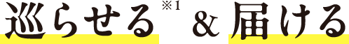 巡らせる※1 &届ける