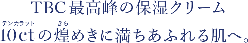 TBC最高峰の保湿クリーム 10 ctの煌めきに満ちあふれる肌へ。