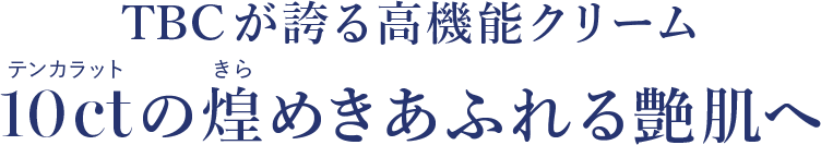 TBCが誇る高機能クリーム 10 ctの煌めきあふれる艶肌へ