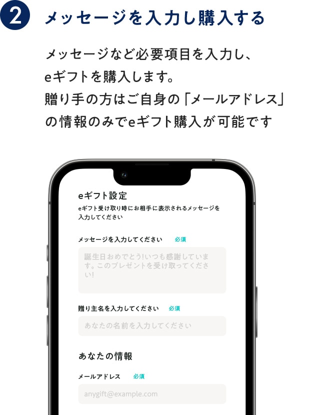 メッセージを入力し購入する：メッセージなど必要項目を入力し、 eギフトを購入します。 贈り手の方はご自身の「メールアドレス」 の情報のみでeギフト購入が可能です
