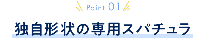 point01:独自形状の専用スパチュラ