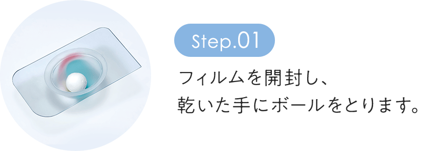 step1：フィルムを開封し、 乾いた手にボールをとります。