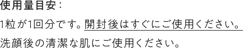 使用量目安：1粒が1回分です。開封後はすぐにご使用ください。洗顔後の清潔な肌にご使用ください。
