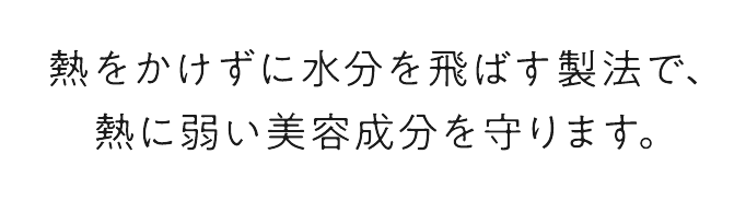 熱をかけずに水分を飛ばす製法で、熱に弱い美容成分を守ります。